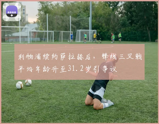 利物浦续约萨拉赫后，锋线三叉戟平均年龄升至31.2岁引争议