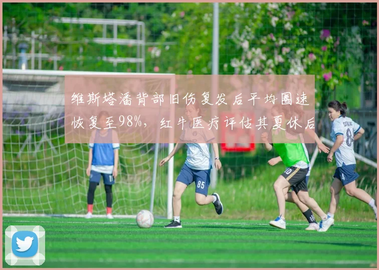 维斯塔潘背部旧伤复发后平均圈速恢复至98%，红牛医疗评估其夏休后可全勤参赛