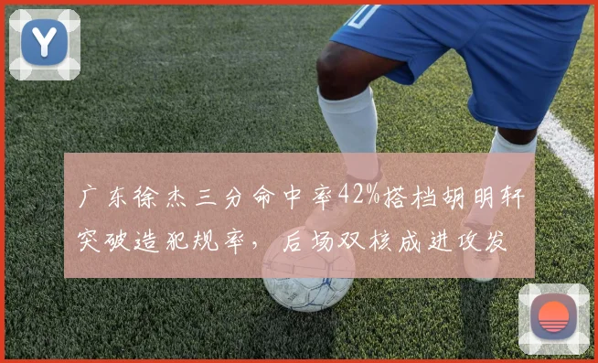广东徐杰三分命中率42%搭档胡明轩突破造犯规率，后场双核成进攻发动机