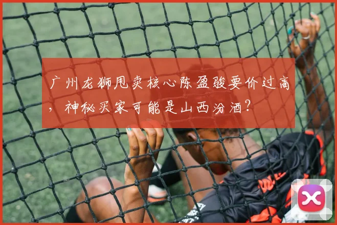 广州龙狮甩卖核心陈盈骏要价过高，神秘买家可能是山西汾酒？