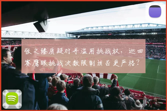 张之臻质疑对手滥用挑战权,巡回赛鹰眼挑战次数限制该否更严格?